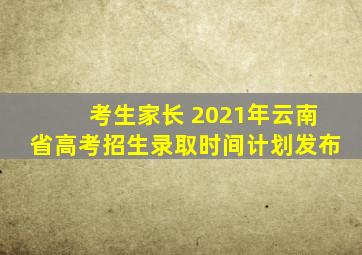 考生家长 2021年云南省高考招生录取时间计划发布